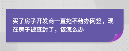 买了房子开发商一直拖不给办网签，现在房子被查封了，该怎么办