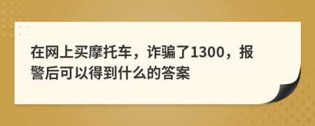 在网上买摩托车，诈骗了1300，报警后可以得到什么的答案