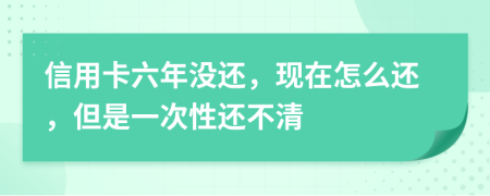 信用卡六年没还，现在怎么还，但是一次性还不清