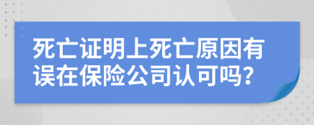 死亡证明上死亡原因有误在保险公司认可吗？