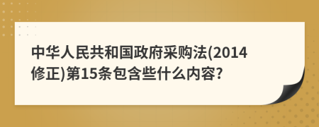 中华人民共和国政府采购法(2014修正)第15条包含些什么内容?