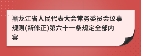 黑龙江省人民代表大会常务委员会议事规则(新修正)第六十一条规定全部内容