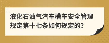 液化石油气汽车槽车安全管理规定第十七条如何规定的?
