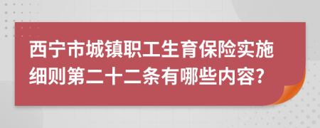 西宁市城镇职工生育保险实施细则第二十二条有哪些内容?