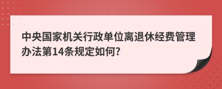 中央国家机关行政单位离退休经费管理办法第14条规定如何?