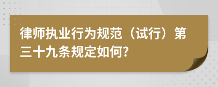 律师执业行为规范（试行）第三十九条规定如何?