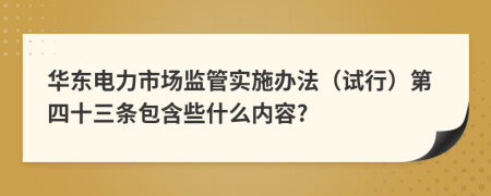 华东电力市场监管实施办法（试行）第四十三条包含些什么内容?