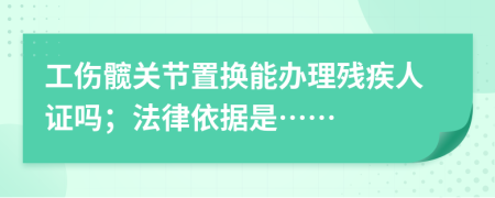 工伤髋关节置换能办理残疾人证吗；法律依据是……