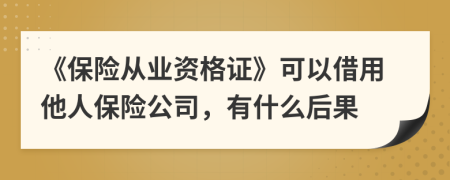 《保险从业资格证》可以借用他人保险公司，有什么后果