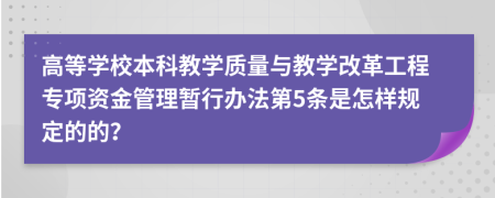 高等学校本科教学质量与教学改革工程专项资金管理暂行办法第5条是怎样规定的的？