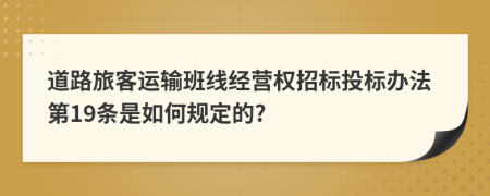 道路旅客运输班线经营权招标投标办法第19条是如何规定的?