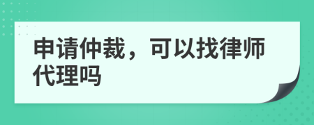 申请仲裁，可以找律师代理吗