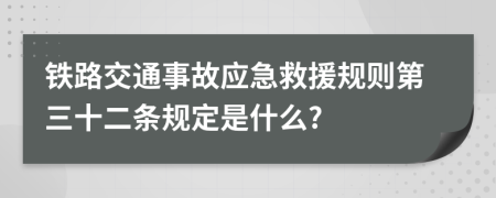 铁路交通事故应急救援规则第三十二条规定是什么?