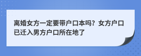 离婚女方一定要带户口本吗？女方户口已迁入男方户口所在地了