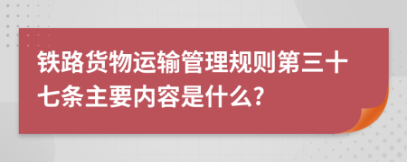 铁路货物运输管理规则第三十七条主要内容是什么?