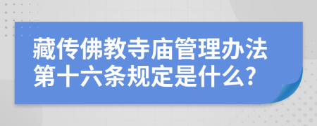 藏传佛教寺庙管理办法第十六条规定是什么?