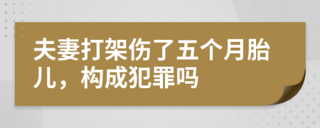 夫妻打架伤了五个月胎儿，构成犯罪吗