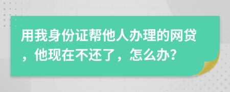 用我身份证帮他人办理的网贷，他现在不还了，怎么办？