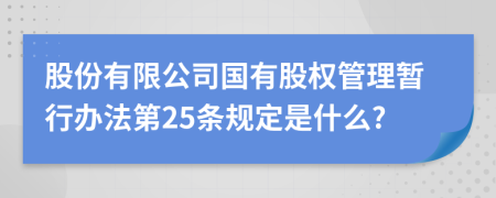 股份有限公司国有股权管理暂行办法第25条规定是什么?