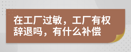 在工厂过敏，工厂有权辞退吗，有什么补偿