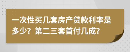 一次性买几套房产贷款利率是多少？第二三套首付几成？