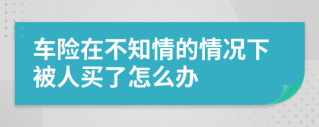 车险在不知情的情况下被人买了怎么办