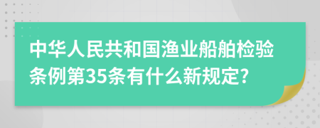 中华人民共和国渔业船舶检验条例第35条有什么新规定?