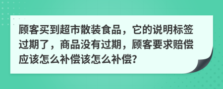 顾客买到超市散装食品，它的说明标签过期了，商品没有过期，顾客要求赔偿应该怎么补偿该怎么补偿？