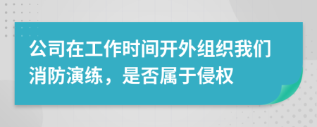 公司在工作时间开外组织我们消防演练，是否属于侵权