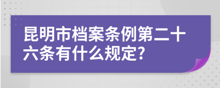 昆明市档案条例第二十六条有什么规定?