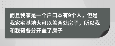 而且我家是一个户口本有9个人，但是我家宅基地大可以盖两处房子，所以我和我哥各分开盖了房子