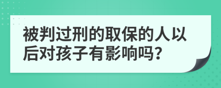 被判过刑的取保的人以后对孩子有影响吗？