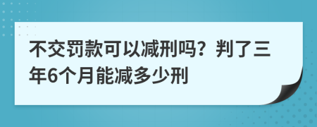 不交罚款可以减刑吗？判了三年6个月能减多少刑