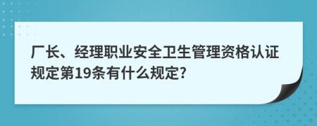 厂长、经理职业安全卫生管理资格认证规定第19条有什么规定?