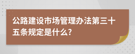 公路建设市场管理办法第三十五条规定是什么?