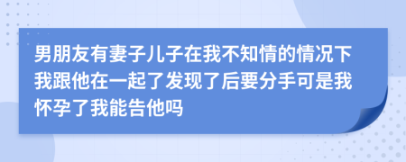 男朋友有妻子儿子在我不知情的情况下我跟他在一起了发现了后要分手可是我怀孕了我能告他吗