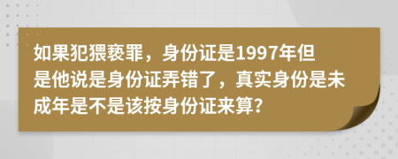 如果犯猥亵罪，身份证是1997年但是他说是身份证弄错了，真实身份是未成年是不是该按身份证来算？