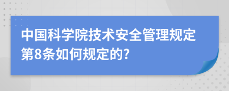 中国科学院技术安全管理规定第8条如何规定的?