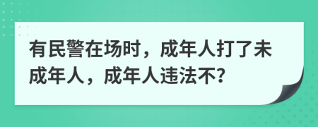 有民警在场时，成年人打了未成年人，成年人违法不？