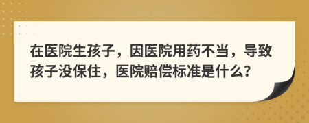 在医院生孩子，因医院用药不当，导致孩子没保住，医院赔偿标准是什么？