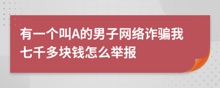 有一个叫A的男子网络诈骗我七千多块钱怎么举报