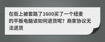 在街上被套路了1600买了一个纽麦的平板电脑该如何退货呢？商家协议无法退货