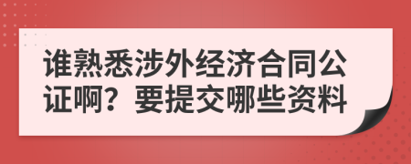 谁熟悉涉外经济合同公证啊？要提交哪些资料