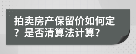 拍卖房产保留价如何定？是否清算法计算？