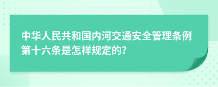 中华人民共和国内河交通安全管理条例第十六条是怎样规定的?