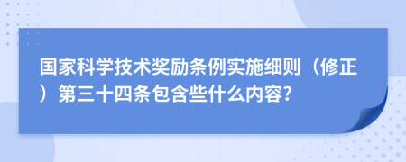 国家科学技术奖励条例实施细则（修正）第三十四条包含些什么内容?