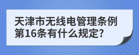 天津市无线电管理条例第16条有什么规定?