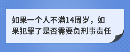 如果一个人不满14周岁，如果犯罪了是否需要负刑事责任