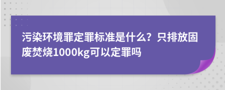 污染环境罪定罪标准是什么？只排放固废焚烧1000kg可以定罪吗