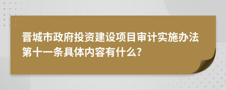 晋城市政府投资建设项目审计实施办法第十一条具体内容有什么?